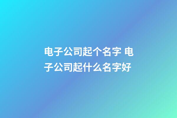 电子公司起个名字 电子公司起什么名字好-第1张-公司起名-玄机派